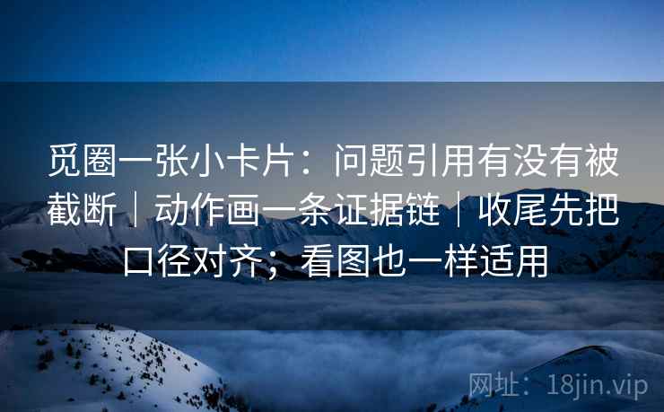 觅圈一张小卡片：问题引用有没有被截断｜动作画一条证据链｜收尾先把口径对齐；看图也一样适用