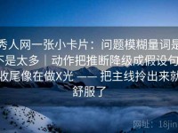 秀人网一张小卡片：问题模糊量词是不是太多｜动作把推断降级成假设句｜收尾像在做X光 —— 把主线拎出来就舒服了