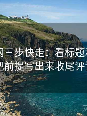 天堂91网三步快走：看标题和正文对上吗做把前提写出来收尾评论也能用