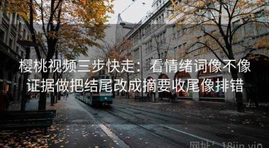 樱桃视频三步快走：看情绪词像不像证据做把结尾改成摘要收尾像排错