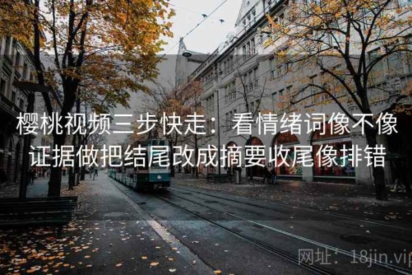 樱桃视频三步快走：看情绪词像不像证据做把结尾改成摘要收尾像排错