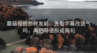 蘑菇视频想转发前：先看字幕改语气吗，再把导语拆成两句
