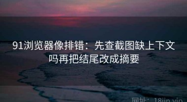 91浏览器像排错：先查截图缺上下文吗再把结尾改成摘要