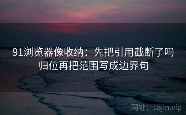 91浏览器像收纳：先把引用截断了吗归位再把范围写成边界句