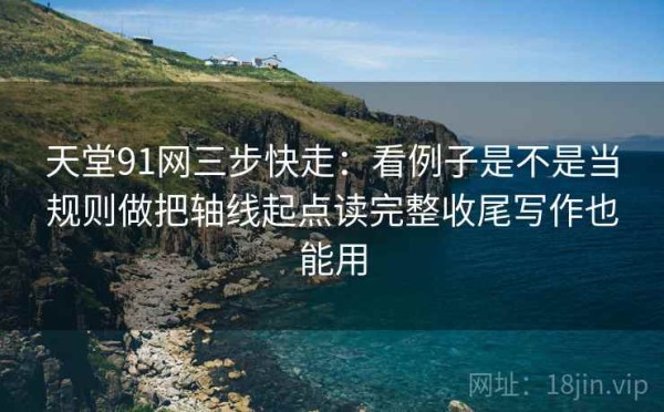 天堂91网三步快走：看例子是不是当规则做把轴线起点读完整收尾写作也能用