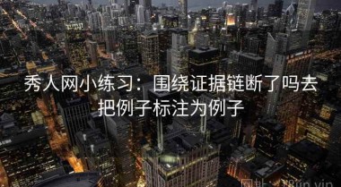 秀人网小练习：围绕证据链断了吗去把例子标注为例子