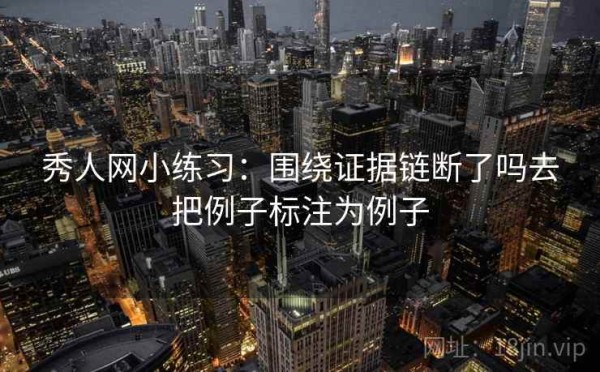 秀人网小练习：围绕证据链断了吗去把例子标注为例子