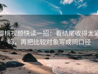 樱桃视频快读一招：看结尾收得太紧吗，再把比较对象写成同口径