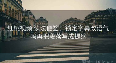 红桃视频 读法便签：锁定字幕改语气吗再把段落写成提纲