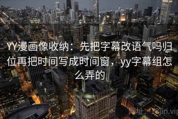 YY漫画像收纳：先把字幕改语气吗归位再把时间写成时间窗，yy字幕组怎么弄的