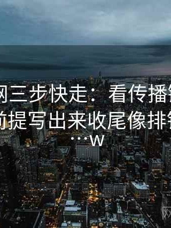 天堂91网三步快走：看传播链省略了吗做把前提写出来收尾像排错，天堂…w