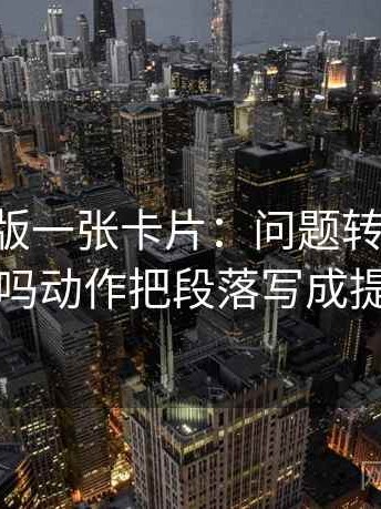 17c网页版一张卡片：问题转发语再加工吗动作把段落写成提纲