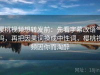 樱桃视频想转发前：先看字幕改语气吗，再把因果词换成中性词，樱桃视频因你而淘醉