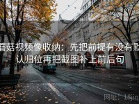蘑菇视频像收纳：先把前提有没有默认归位再把截图补上前后句