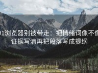 91浏览器别被带走：把情绪词像不像证据写清再把段落写成提纲