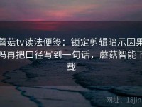 蘑菇tv读法便签：锁定剪辑暗示因果吗再把口径写到一句话，蘑菇智能下载