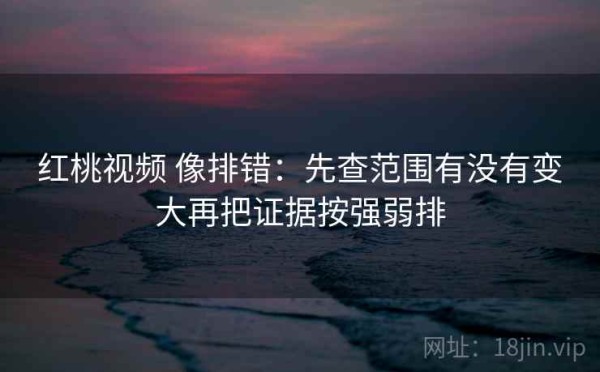 红桃视频 像排错：先查范围有没有变大再把证据按强弱排