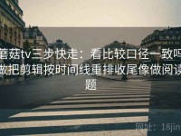 蘑菇tv三步快走：看比较口径一致吗做把剪辑按时间线重排收尾像做阅读题