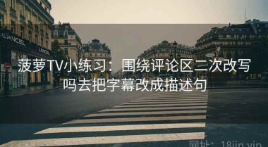 菠萝TV小练习：围绕评论区二次改写吗去把字幕改成描述句