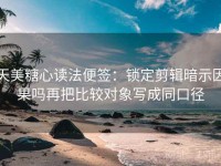 天美糖心读法便签：锁定剪辑暗示因果吗再把比较对象写成同口径