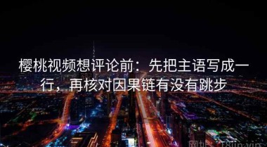 樱桃视频想评论前：先把主语写成一行，再核对因果链有没有跳步