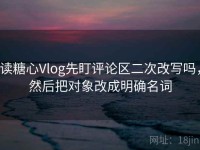 读糖心Vlog先盯评论区二次改写吗，然后把对象改成明确名词