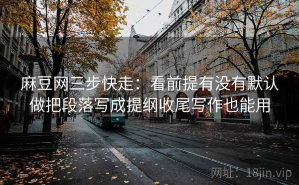 麻豆网三步快走：看前提有没有默认做把段落写成提纲收尾写作也能用
