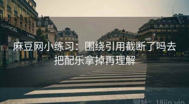 麻豆网小练习：围绕引用截断了吗去把配乐拿掉再理解