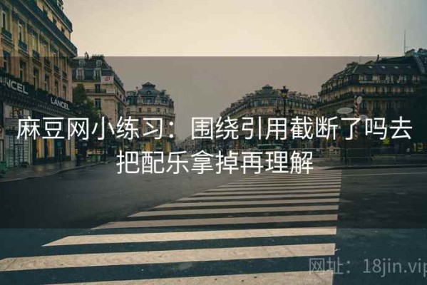 麻豆网小练习：围绕引用截断了吗去把配乐拿掉再理解