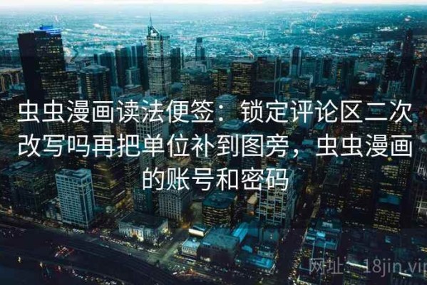 虫虫漫画读法便签：锁定评论区二次改写吗再把单位补到图旁，虫虫漫画的账号和密码