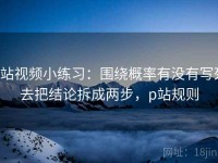 p站视频小练习：围绕概率有没有写死去把结论拆成两步，p站规则