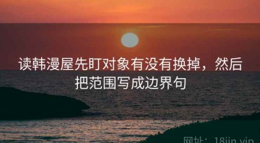 读韩漫屋先盯对象有没有换掉，然后把范围写成边界句