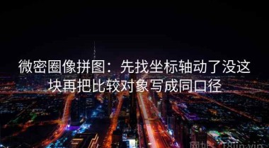 微密圈像拼图：先找坐标轴动了没这块再把比较对象写成同口径