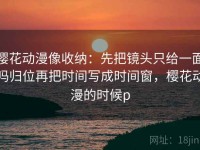 樱花动漫像收纳：先把镜头只给一面吗归位再把时间写成时间窗，樱花动漫的时候p