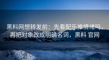 黑料网想转发前：先看配乐推情绪吗，再把对象改成明确名词，黑料 官网