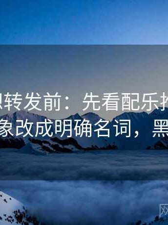 黑料网想转发前：先看配乐推情绪吗，再把对象改成明确名词，黑料 官网