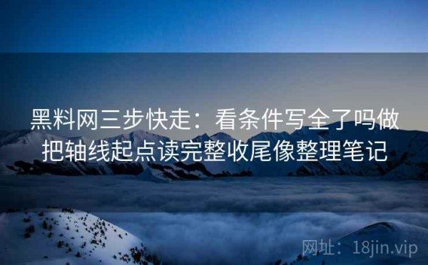 黑料网三步快走：看条件写全了吗做把轴线起点读完整收尾像整理笔记