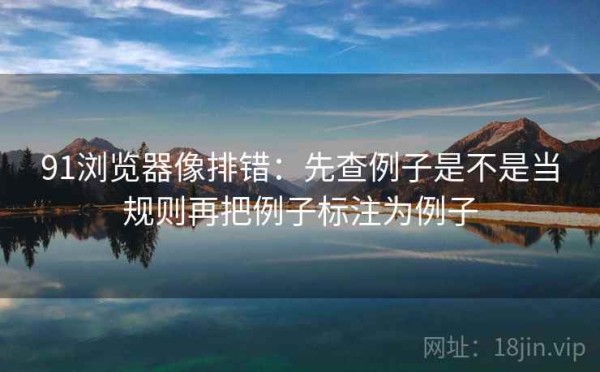 91浏览器像排错：先查例子是不是当规则再把例子标注为例子