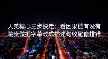 天美糖心三步快走：看因果链有没有跳步做把字幕改成描述句收尾像排错