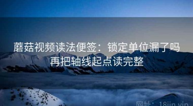 蘑菇视频读法便签：锁定单位漏了吗再把轴线起点读完整