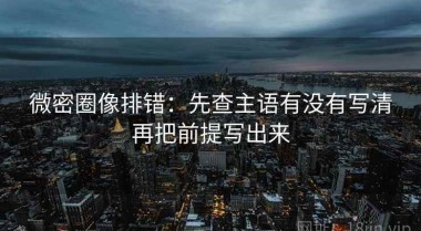 微密圈像排错：先查主语有没有写清再把前提写出来