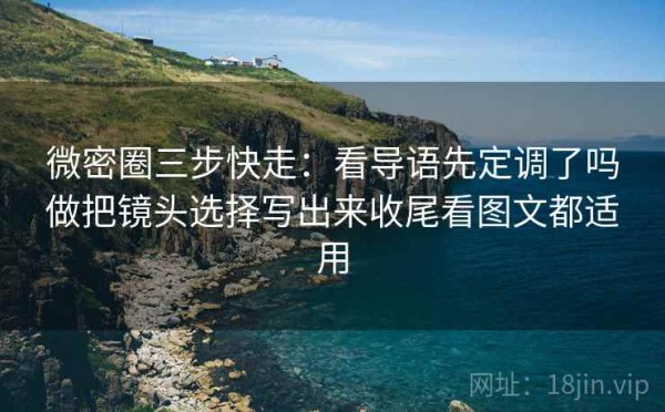 微密圈三步快走：看导语先定调了吗做把镜头选择写出来收尾看图文都适用