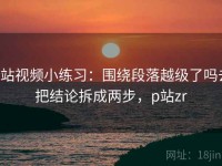 p站视频小练习：围绕段落越级了吗去把结论拆成两步，p站zr