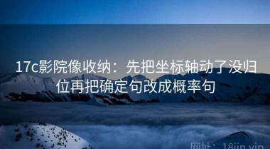 17c影院像收纳：先把坐标轴动了没归位再把确定句改成概率句