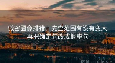 微密圈像排错：先查范围有没有变大再把确定句改成概率句