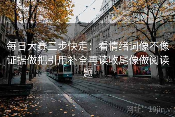 每日大赛三步快走：看情绪词像不像证据做把引用补全再读收尾像做阅读题