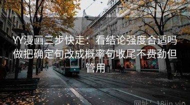 YY漫画三步快走：看结论强度合适吗做把确定句改成概率句收尾不费劲但管用