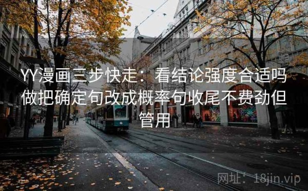YY漫画三步快走：看结论强度合适吗做把确定句改成概率句收尾不费劲但管用