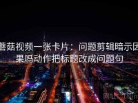 蘑菇视频一张卡片：问题剪辑暗示因果吗动作把标题改成问题句