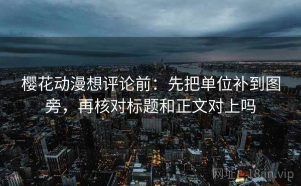 樱花动漫想评论前：先把单位补到图旁，再核对标题和正文对上吗